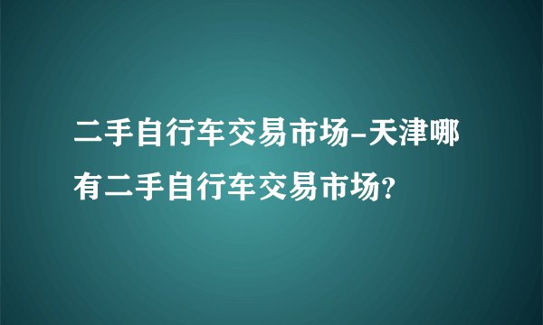 二手自行车交易市场-天津哪有二手自行车交易市场？