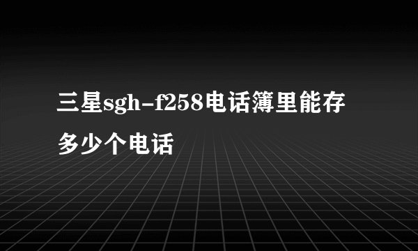 三星sgh-f258电话簿里能存多少个电话