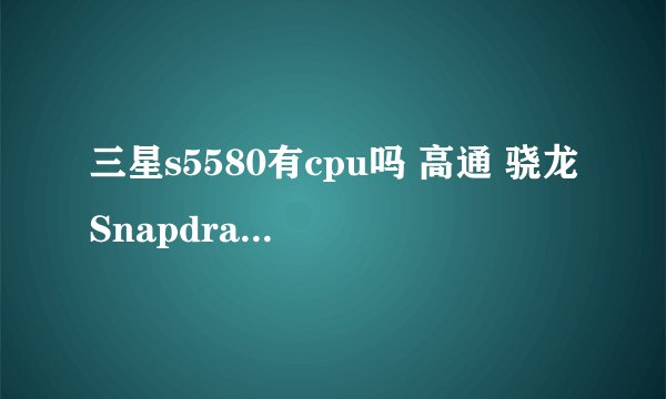 三星s5580有cpu吗 高通 骁龙Snapdragon QSC6270怎么样，