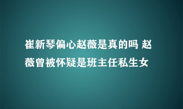 崔新琴偏心赵薇是真的吗 赵薇曾被怀疑是班主任私生女