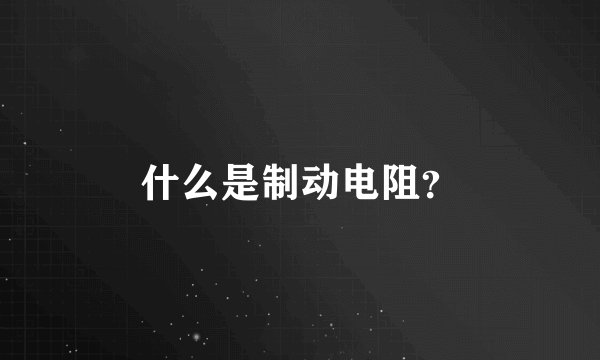 什么是制动电阻？