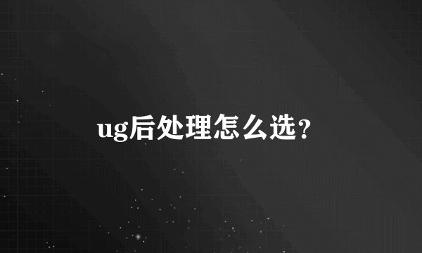 ug后处理怎么选？