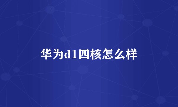 华为d1四核怎么样