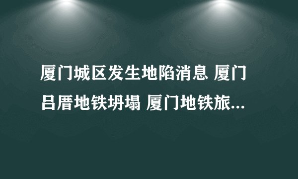 厦门城区发生地陷消息 厦门吕厝地铁坍塌 厦门地铁旅游安全吗