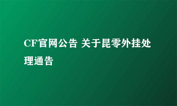 CF官网公告 关于昆零外挂处理通告