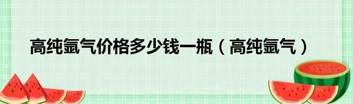 高纯氩气价格多少钱一瓶（高纯氩气）