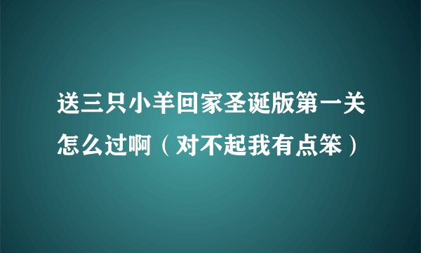 送三只小羊回家圣诞版第一关怎么过啊（对不起我有点笨）