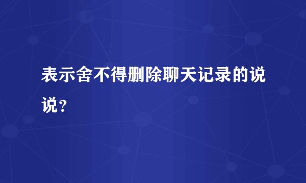 表示舍不得删除聊天记录的说说？