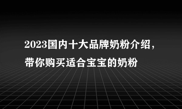 2023国内十大品牌奶粉介绍，带你购买适合宝宝的奶粉