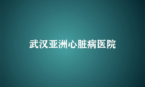 武汉亚洲心脏病医院