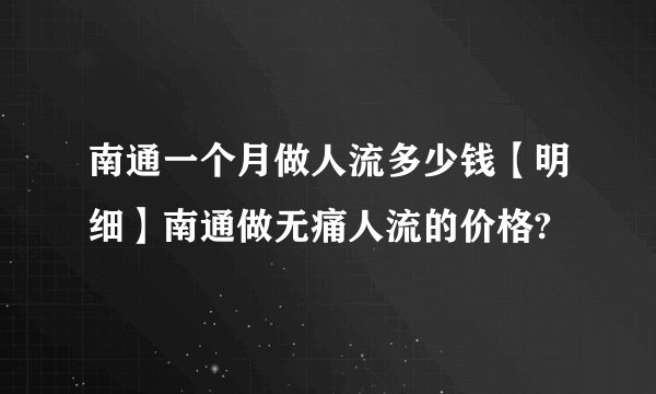 南通一个月做人流多少钱【明细】南通做无痛人流的价格?