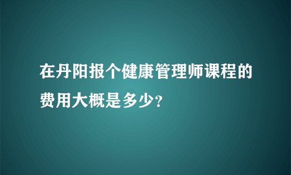 在丹阳报个健康管理师课程的费用大概是多少？
