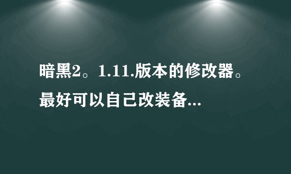 暗黑2。1.11.版本的修改器。最好可以自己改装备属性。反正功能越多月好。