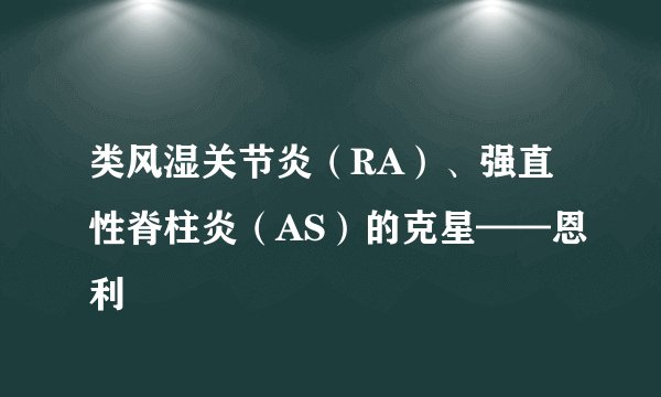 类风湿关节炎（RA）、强直性脊柱炎（AS）的克星——恩利