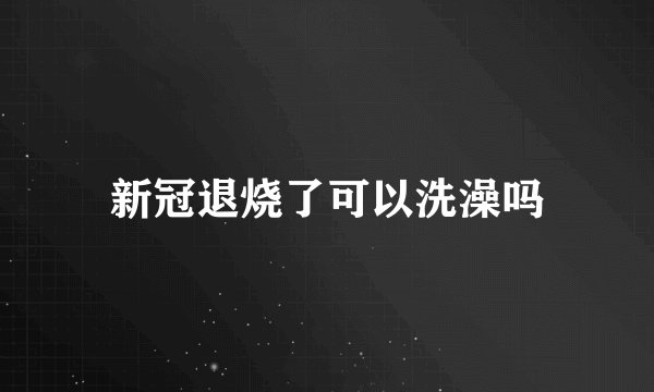 新冠退烧了可以洗澡吗