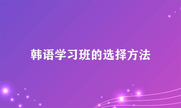 韩语学习班的选择方法
