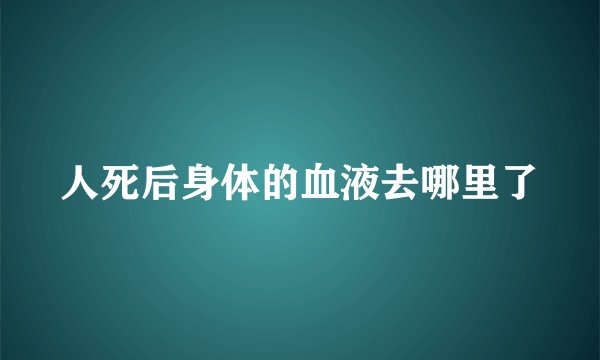 人死后身体的血液去哪里了