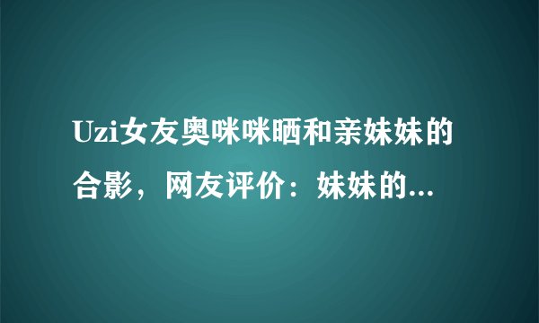 Uzi女友奥咪咪晒和亲妹妹的合影，网友评价：妹妹的颜值更真实，你怎么看？