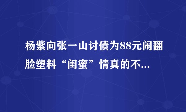 杨紫向张一山讨债为88元闹翻脸塑料“闺蜜”情真的不在了吗？