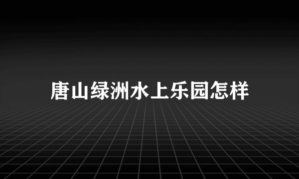 唐山绿洲水上乐园怎样