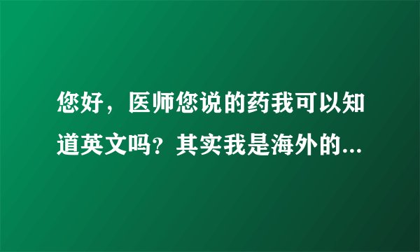 您好，医师您说的药我可以知道英文吗？其实我是海外的...