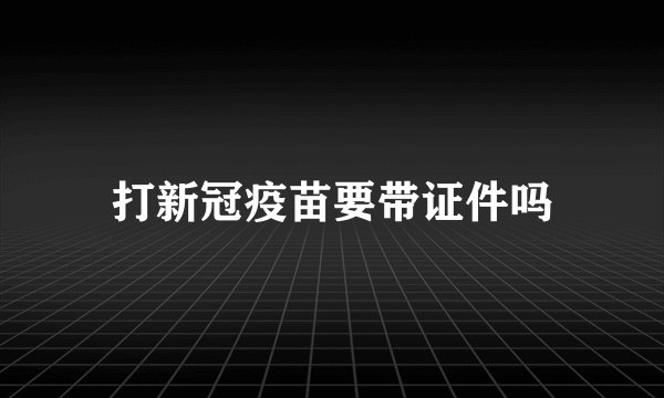 打新冠疫苗要带证件吗
