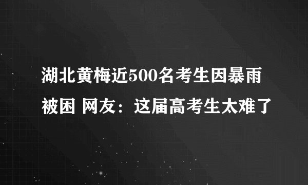 湖北黄梅近500名考生因暴雨被困 网友：这届高考生太难了