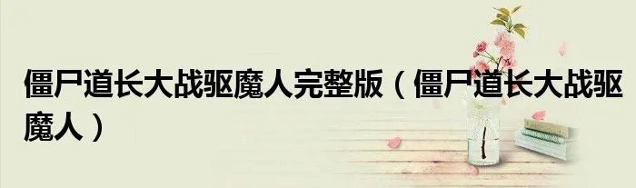 僵尸道长大战驱魔人完整版（僵尸道长大战驱魔人）