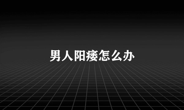 男人阳痿怎么办