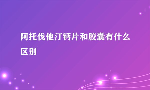 阿托伐他汀钙片和胶囊有什么区别