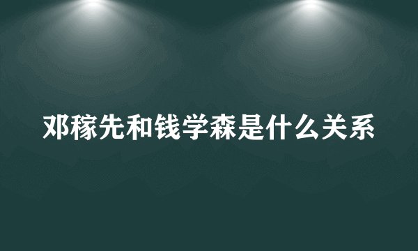 邓稼先和钱学森是什么关系
