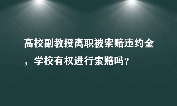 高校副教授离职被索赔违约金，学校有权进行索赔吗？