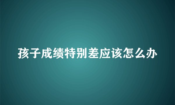 孩子成绩特别差应该怎么办