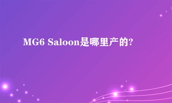 MG6 Saloon是哪里产的?