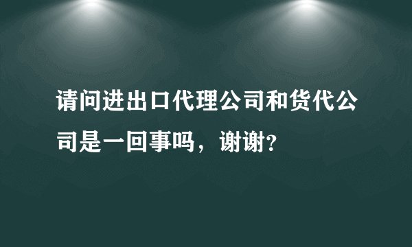 请问进出口代理公司和货代公司是一回事吗，谢谢？