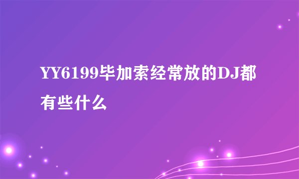 YY6199毕加索经常放的DJ都有些什么