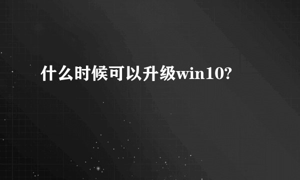 什么时候可以升级win10?