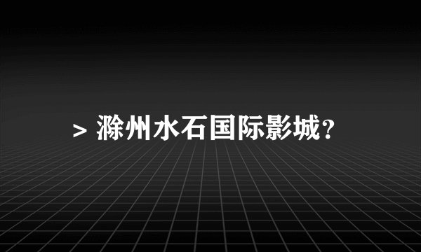 > 滁州水石国际影城？