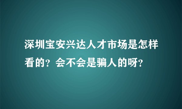 深圳宝安兴达人才市场是怎样看的？会不会是骗人的呀？