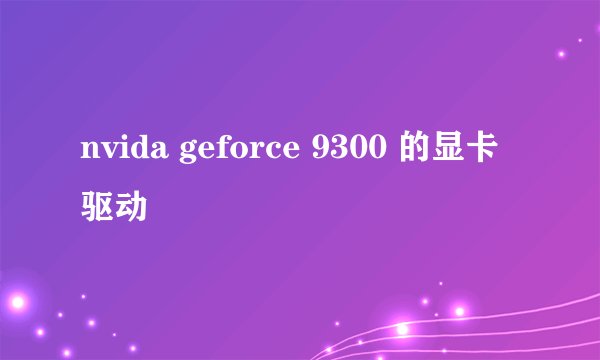 nvida geforce 9300 的显卡驱动