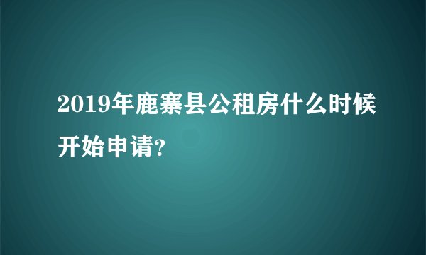 2019年鹿寨县公租房什么时候开始申请？