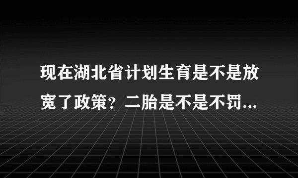现在湖北省计划生育是不是放宽了政策？二胎是不是不罚款了？？
