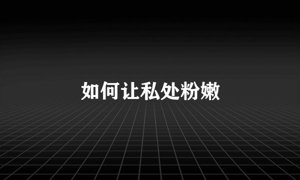 如何让私处粉嫩