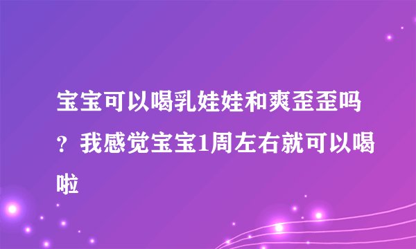 宝宝可以喝乳娃娃和爽歪歪吗？我感觉宝宝1周左右就可以喝啦