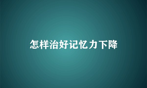 怎样治好记忆力下降