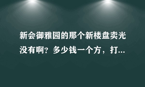 新会御雅园的那个新楼盘卖光没有啊？多少钱一个方，打算在那里置业，这个楼盘好不好？已经装修好的吗？