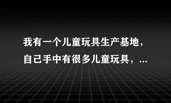 我有一个儿童玩具生产基地，自己手中有很多儿童玩具，希望将这些产品打入本地小区进行销售。