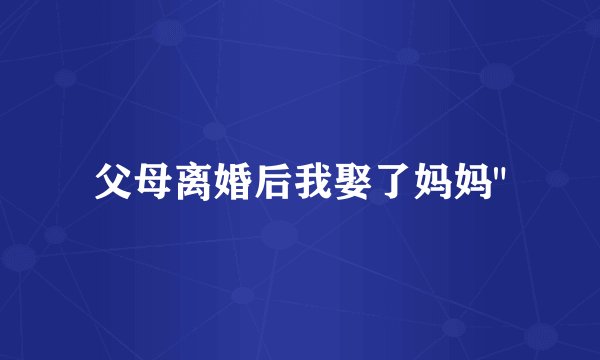 父母离婚后我娶了妈妈