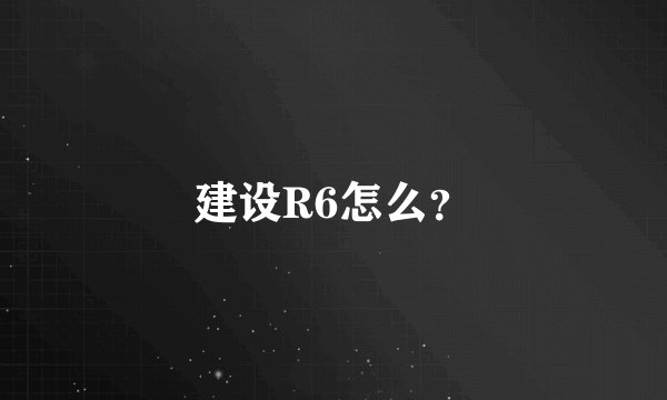建设R6怎么？