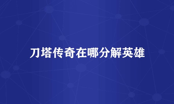 刀塔传奇在哪分解英雄